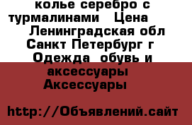 колье серебро с турмалинами › Цена ­ 2 500 - Ленинградская обл., Санкт-Петербург г. Одежда, обувь и аксессуары » Аксессуары   